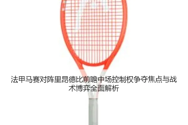 法甲马赛对阵里昂德比前瞻中场控制权争夺焦点与战术博弈全面解析（pg）