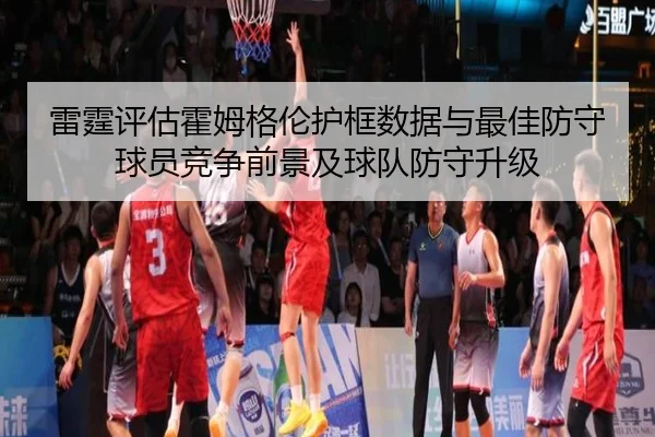 雷霆评估霍姆格伦护框数据与最佳防守球员竞争前景及球队防守升级（pg）