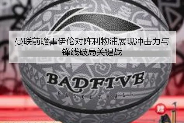 曼联前瞻霍伊伦对阵利物浦展现冲击力与锋线破局关键战（pg）