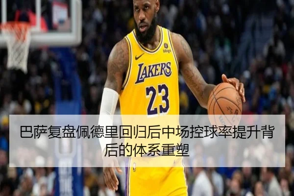 巴萨复盘佩德里回归后中场控球率提升背后的体系重塑 - pg